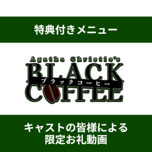 【特典付きメニュー】舞台『ブラック・コーヒー』キャストの皆様による限定お礼動画が見られる＊金額は1口分
