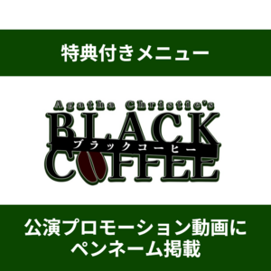 【特典付きメニュー】舞台『ブラック・コーヒー』公演プロモーション動画にペンネームが掲載される＊金額は1口分